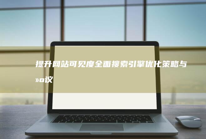 提升网站可见度：全面搜索引擎优化策略与建议