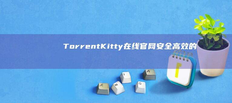 TorrentKitty在线官网：安全高效的磁力链接分享平台