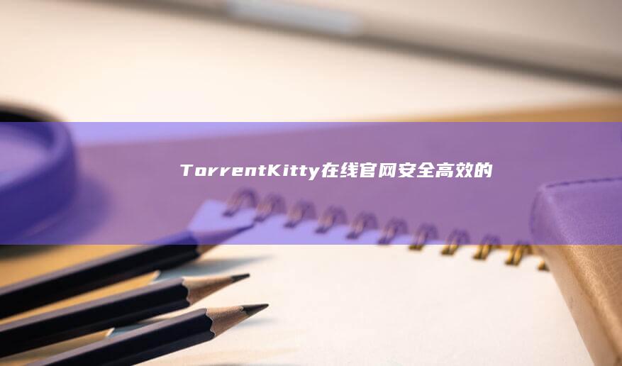 TorrentKitty在线官网：安全高效的磁力链接分享平台