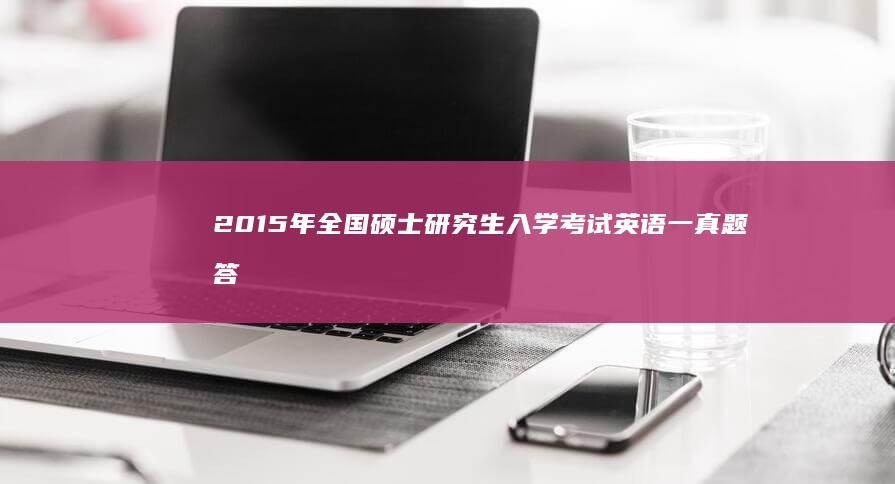 2015年全国硕士研究生入学考试英语一真题答案解析及详解