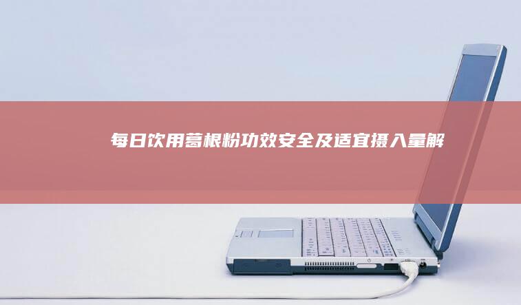 每日饮用葛根粉：功效、安全及适宜摄入量解析